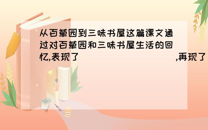 从百草园到三味书屋这篇课文通过对百草园和三味书屋生活的回忆,表现了__________,再现了____________?横线上填什么