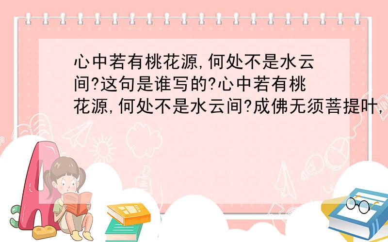 心中若有桃花源,何处不是水云间?这句是谁写的?心中若有桃花源,何处不是水云间?成佛无须菩提叶,梧桐树下亦参禅.明月清风谁与共,高山流水少知音.这是原文吧?就像知道作者是谁?