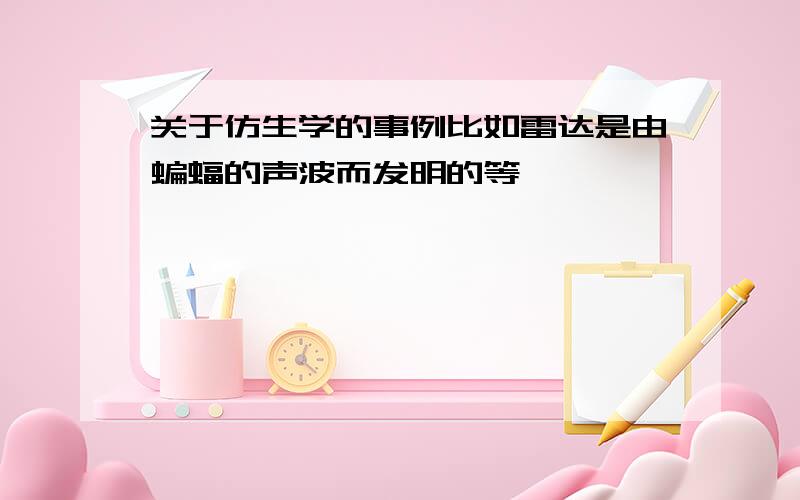 关于仿生学的事例比如雷达是由蝙蝠的声波而发明的等,