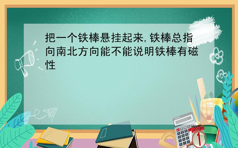 把一个铁棒悬挂起来,铁棒总指向南北方向能不能说明铁棒有磁性