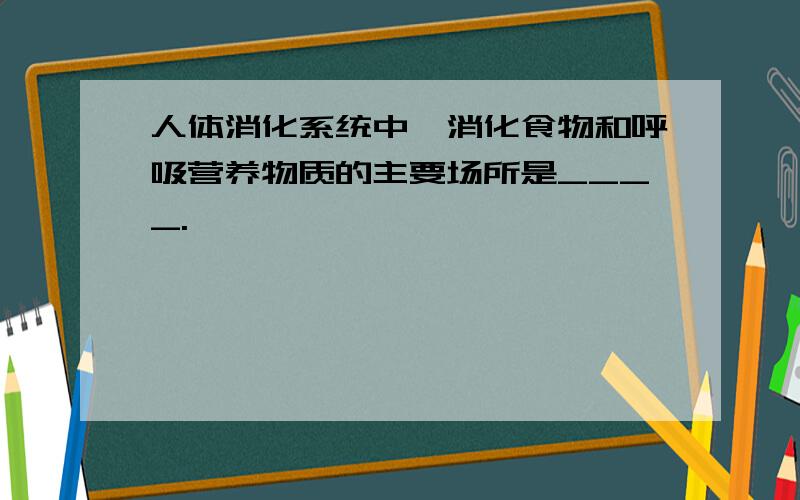 人体消化系统中,消化食物和呼吸营养物质的主要场所是____.