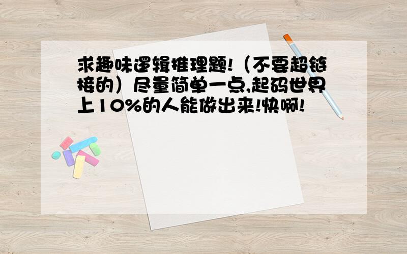 求趣味逻辑推理题!（不要超链接的）尽量简单一点,起码世界上10%的人能做出来!快啊!