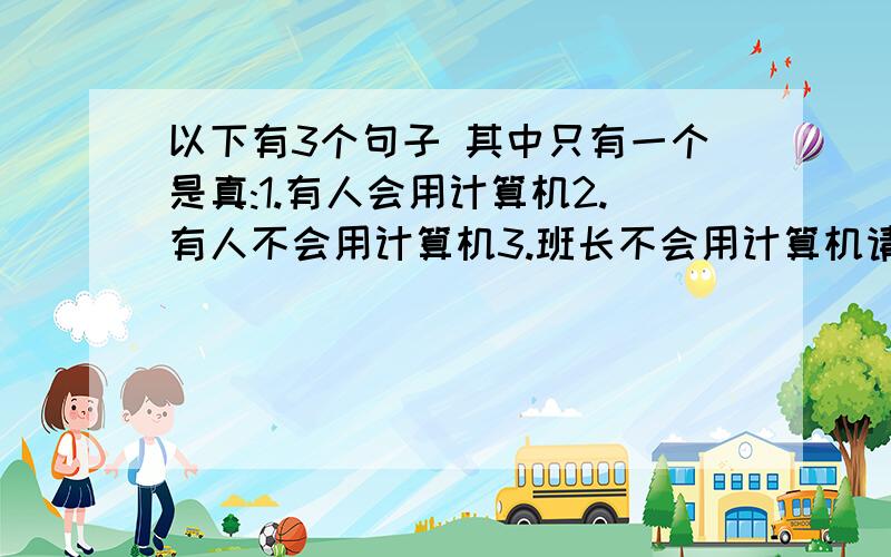 以下有3个句子 其中只有一个是真:1.有人会用计算机2.有人不会用计算机3.班长不会用计算机请问:全班46人有多少人会用计算机?