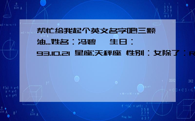 帮忙给我起个英文名字吧!三颗油...姓名：冯碧瑶 生日：93.10.21 星座:天秤座 性别：女除了：ROSS .Julie.Gloria .Carol 以外都可以...加上含义,还有怎么读.....嘻嘻...Bill gates?有没有搞错...我没有那