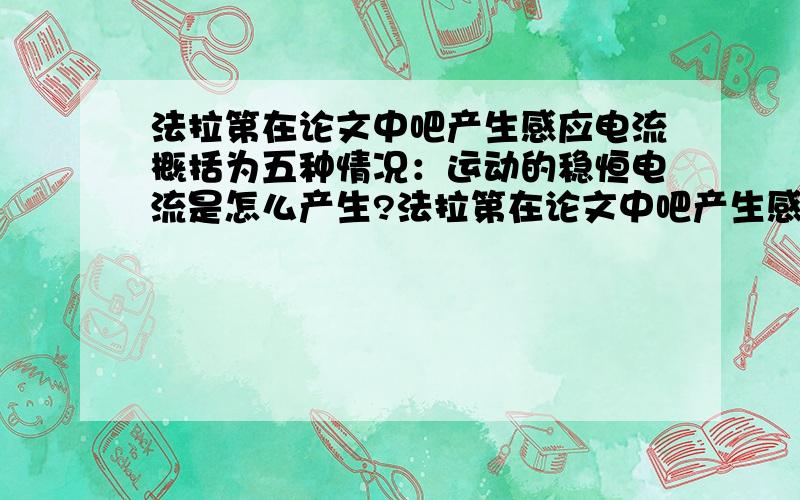 法拉第在论文中吧产生感应电流概括为五种情况：运动的稳恒电流是怎么产生?法拉第在论文中吧产生感应电流概括为五种情况：变化着的电流；变化着的磁场；运动的稳恒电流；运动磁铁；