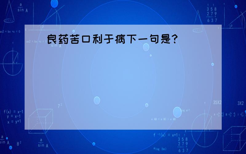 良药苦口利于病下一句是?