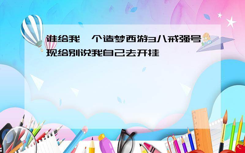 谁给我一个造梦西游3八戒强号现给别说我自己去开挂