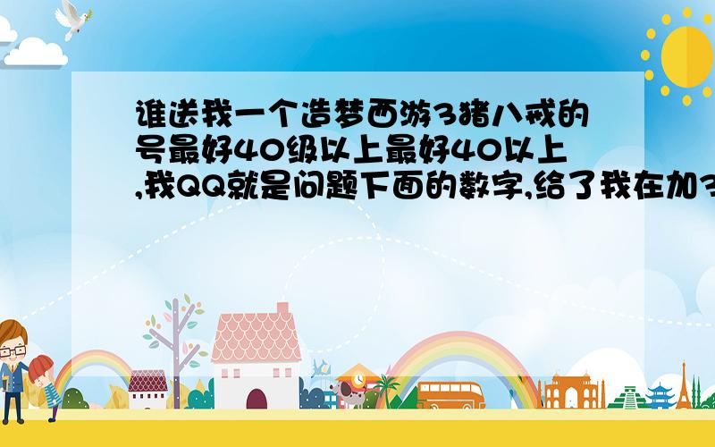 谁送我一个造梦西游3猪八戒的号最好40级以上最好40以上,我QQ就是问题下面的数字,给了我在加30分!