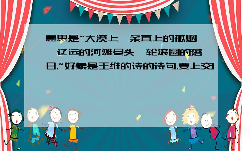 意思是“大漠上一条直上的孤烟,辽远的河滩尽头一轮滚圆的落日.”好象是王维的诗的诗句.要上交!