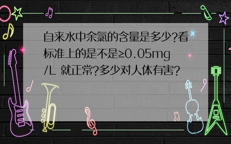 自来水中余氯的含量是多少?看标准上的是不是≥0.05mg/L 就正常?多少对人体有害?