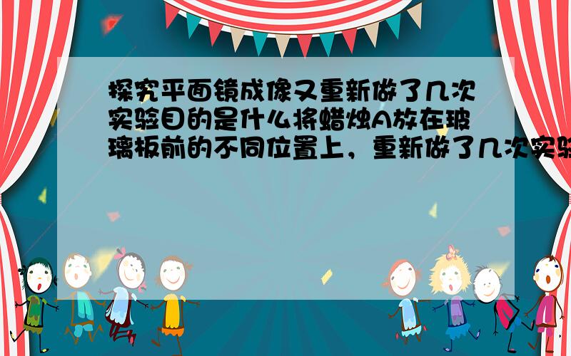 探究平面镜成像又重新做了几次实验目的是什么将蜡烛A放在玻璃板前的不同位置上，重新做了几次实验目的是。