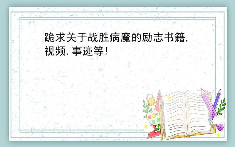 跪求关于战胜病魔的励志书籍,视频,事迹等!