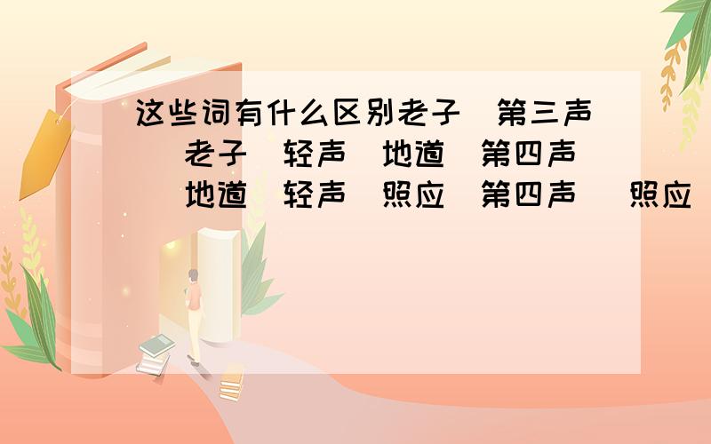 这些词有什么区别老子（第三声） 老子（轻声）地道（第四声） 地道（轻声）照应（第四声） 照应（轻声）东西（第一声） 东西（轻声）兄弟（第四声） 兄弟（轻声）对头（第二声) 对头