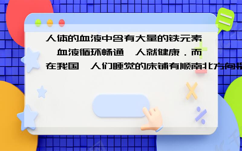 人体的血液中含有大量的铁元素,血液循环畅通,人就健康．而在我国,人们睡觉的床铺有顺南北方向摆放的传统,这不是迷信,是科学．请你说明其中的科学道理．