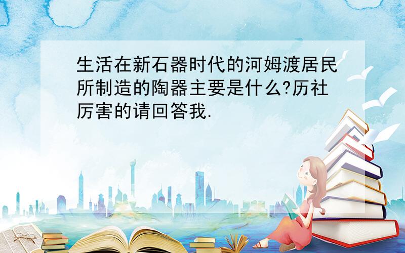 生活在新石器时代的河姆渡居民所制造的陶器主要是什么?历社厉害的请回答我.