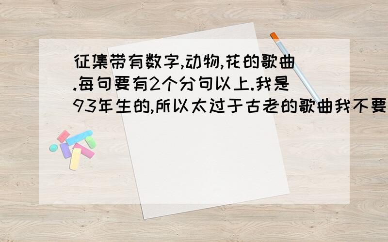 征集带有数字,动物,花的歌曲.每句要有2个分句以上.我是93年生的,所以太过于古老的歌曲我不要.最好是流行歌曲,像周杰伦,潘玮柏等...要注名歌名和歌手~