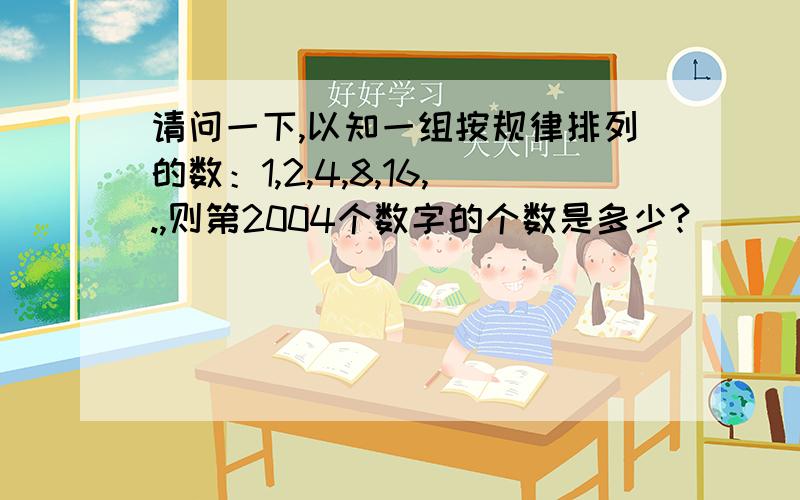 请问一下,以知一组按规律排列的数：1,2,4,8,16,.,则第2004个数字的个数是多少?