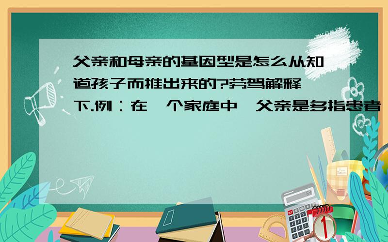 父亲和母亲的基因型是怎么从知道孩子而推出来的?劳驾解释一下.例：在一个家庭中,父亲是多指患者（由显性致病基因D控制）,母亲表现型正常.他们婚后却生了一个手指正常但患先天性聋哑