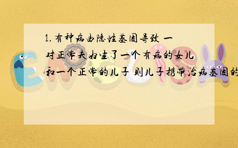 1.有种病由隐性基因导致 一对正常夫妇生了一个有病的女儿和一个正常的儿子 则儿子携带治病基因的可能性为_2.已知黑尿症由隐性遗传因子控制的,丈夫的哥哥和妻子的妹妹都是患者,表现正