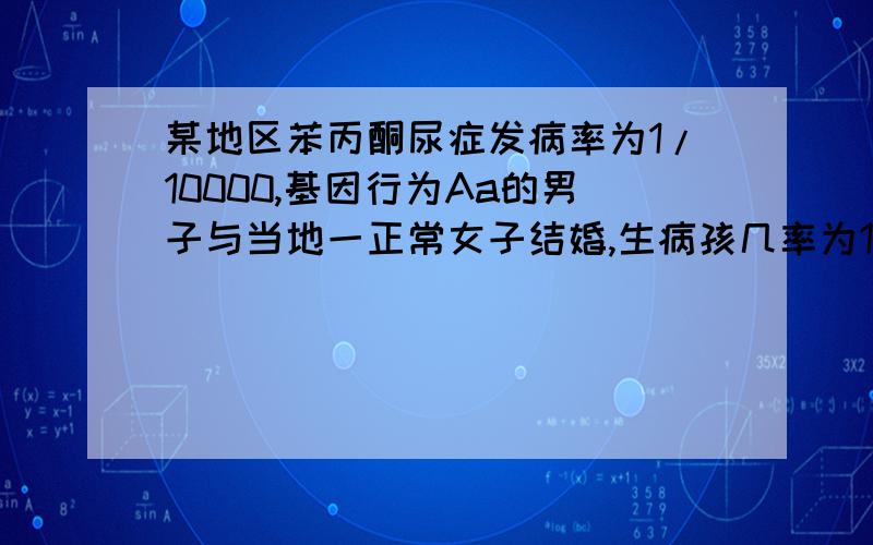 某地区苯丙酮尿症发病率为1/10000,基因行为Aa的男子与当地一正常女子结婚,生病孩几率为1/200,怎么算的