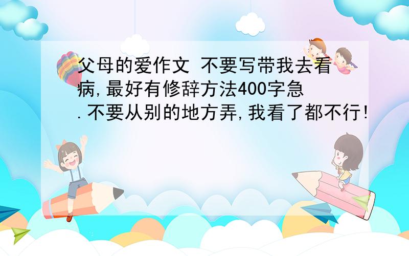 父母的爱作文 不要写带我去看病,最好有修辞方法400字急.不要从别的地方弄,我看了都不行!