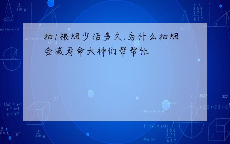 抽1根烟少活多久.为什么抽烟会减寿命大神们帮帮忙