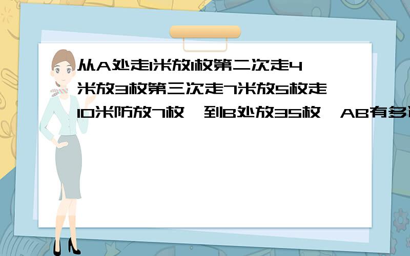 从A处走1米放1枚第二次走4米放3枚第三次走7米放5枚走10米防放7枚,到B处放35枚,AB有多远?某小孩玩投放石子游戏，从A处走1米放1枚，第二次走4米放3枚，第三次走7米放5枚，走10米防放7枚，到B