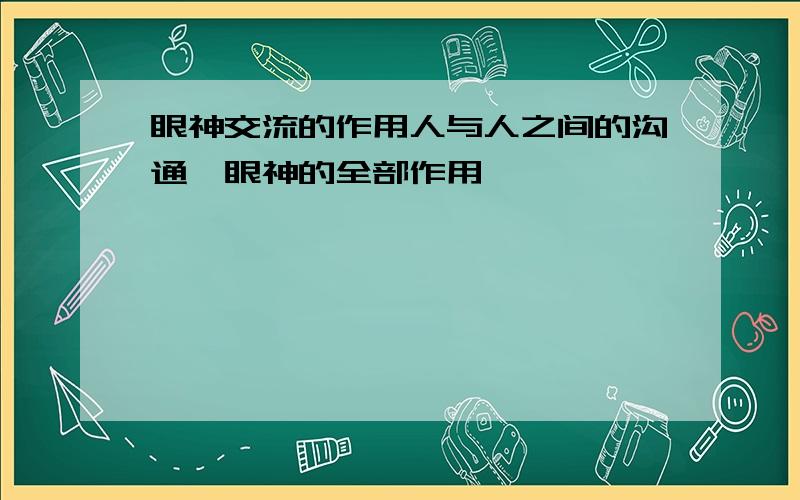 眼神交流的作用人与人之间的沟通,眼神的全部作用