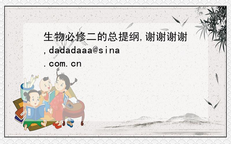 生物必修二的总提纲,谢谢谢谢,dadadaaa@sina.com.cn