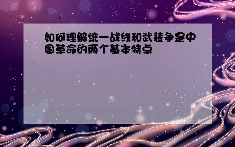 如何理解统一战线和武装争是中国革命的两个基本特点