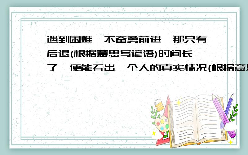 遇到困难,不奋勇前进,那只有后退(根据意思写谚语)时间长了,便能看出一个人的真实情况(根据意思写谚语)做什么事,只有经常练才能练熟(根据意思写谚语)