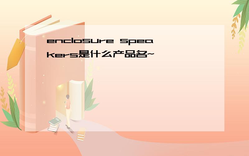 enclosure speakers是什么产品名~