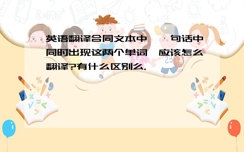 英语翻译合同文本中,一句话中同时出现这两个单词,应该怎么翻译?有什么区别么.