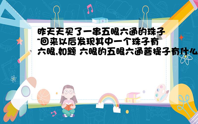 昨天天买了一串五眼六通的珠子~回来以后发现其中一个珠子有六眼,如题 六眼的五眼六通菩提子有什么寓意么 找了好久都没发现答案