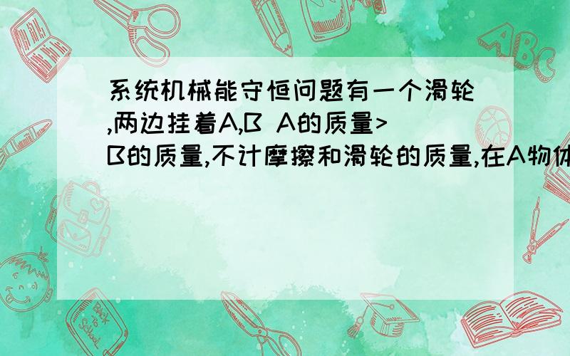 系统机械能守恒问题有一个滑轮,两边挂着A,B A的质量>B的质量,不计摩擦和滑轮的质量,在A物体下落过程中,A和B组成的系统机械能为什么守恒,还有为什么A的机械能减少.B的增加