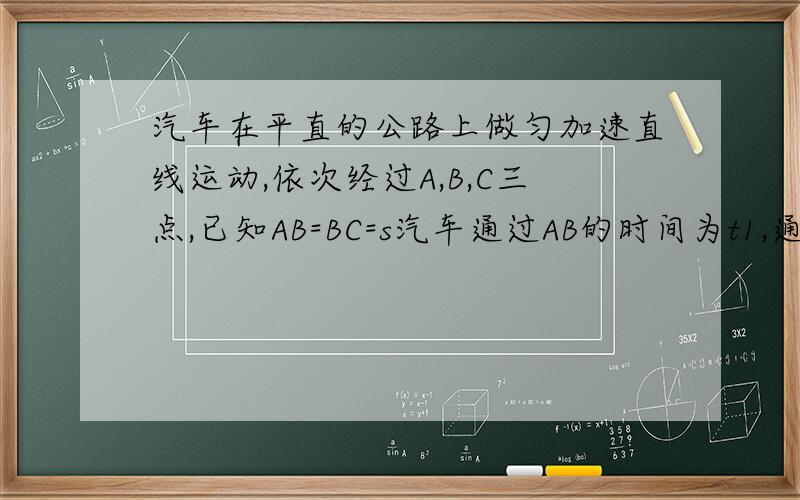 汽车在平直的公路上做匀加速直线运动,依次经过A,B,C三点,已知AB=BC=s汽车通过AB的时间为t1,通过BC的时间为t2,求汽车的加速度大小.