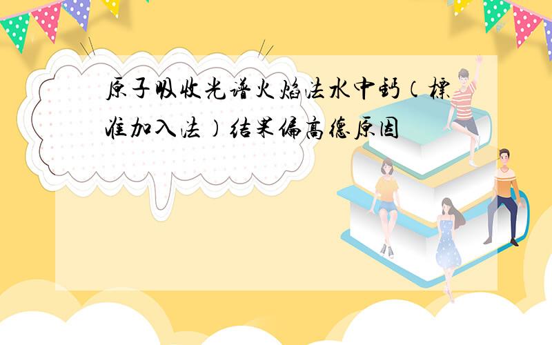 原子吸收光谱火焰法水中钙（标准加入法）结果偏高德原因