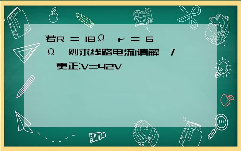 若R = 18Ω,r = 6Ω,则求线路电流I请解  />更正:V=42V