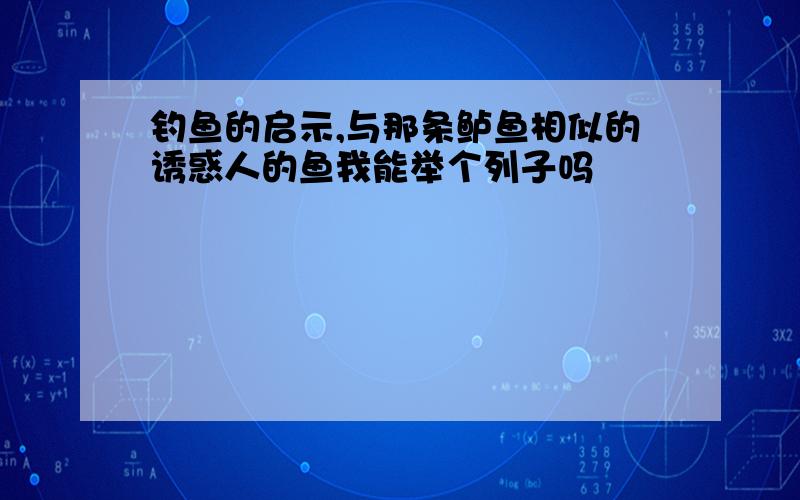 钓鱼的启示,与那条鲈鱼相似的诱惑人的鱼我能举个列子吗