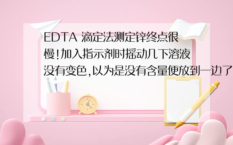 EDTA 滴定法测定锌终点很慢!加入指示剂时摇动几下溶液没有变色,以为是没有含量便放到一边了,结果过了一会才显出红色.滴定反应更是慢.不能一边滴一边摇,只能滴1-2滴使劲摇很久才能滴,反