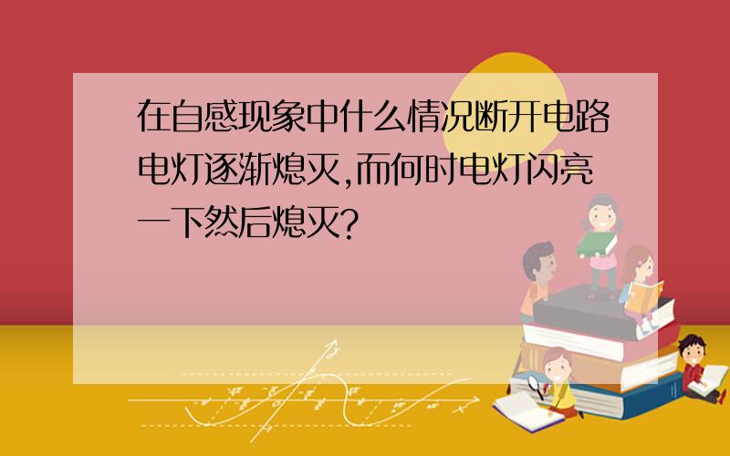 在自感现象中什么情况断开电路电灯逐渐熄灭,而何时电灯闪亮一下然后熄灭?