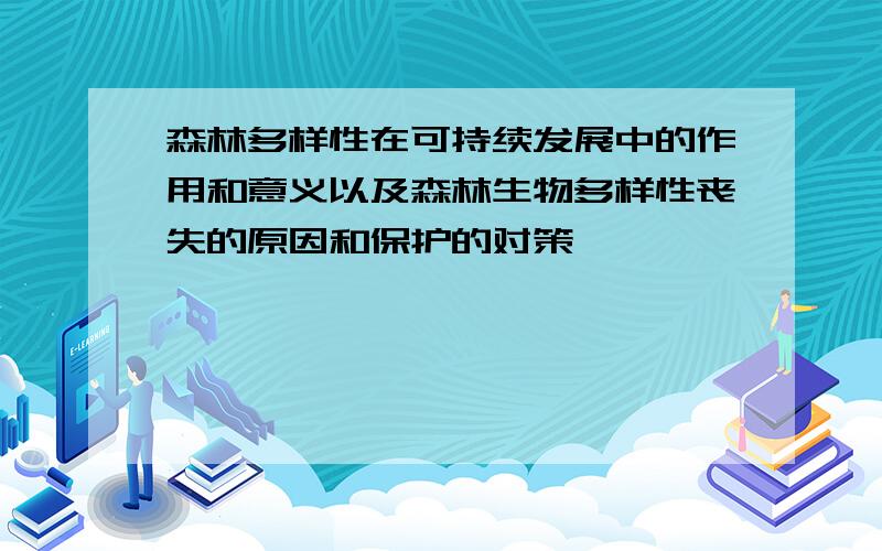 森林多样性在可持续发展中的作用和意义以及森林生物多样性丧失的原因和保护的对策