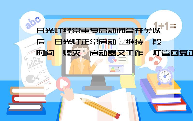 日光灯经常重复启动闭合开关以后,日光灯正常启动,维持一段时间,熄灭,启动器又工作,灯管回复正常,往复这样.若在日光灯亮的时候去下启动器,灯管常亮,不会熄灭.期间更换过启动器、灯管,