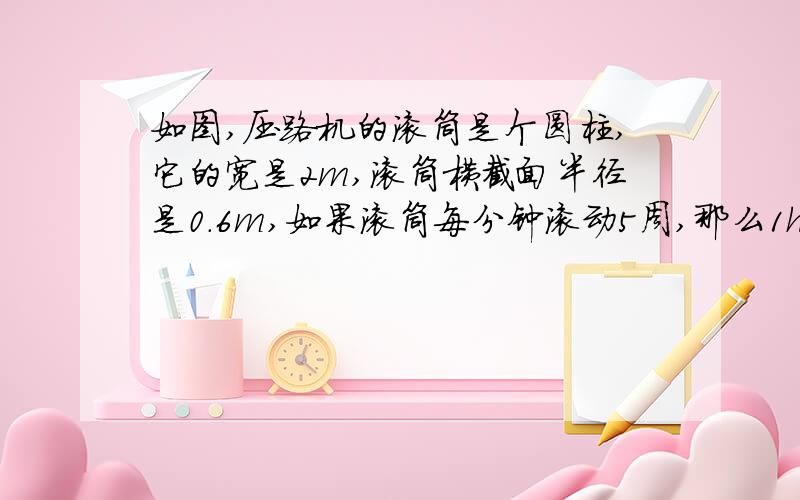 如图,压路机的滚筒是个圆柱,它的宽是2m,滚筒横截面半径是0.6m,如果滚筒每分钟滚动5周,那么1h可压路多少㎡?