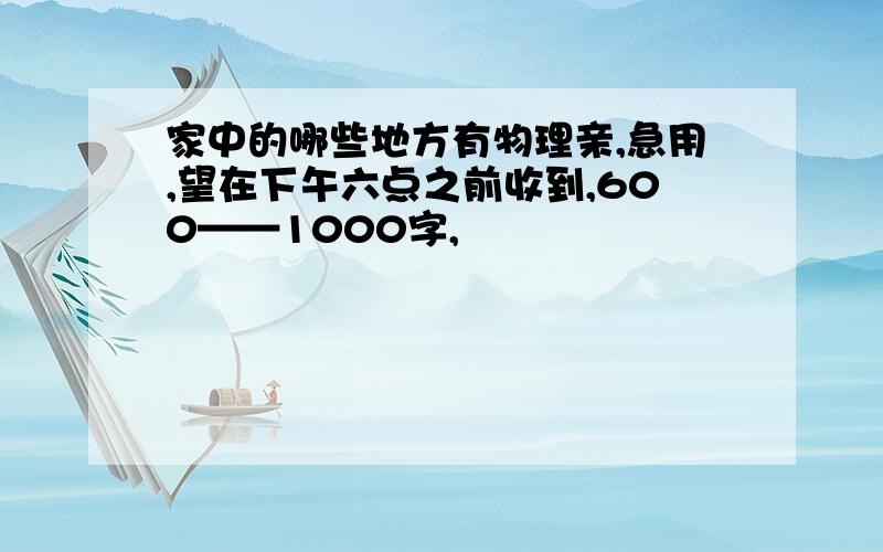 家中的哪些地方有物理亲,急用,望在下午六点之前收到,600——1000字,