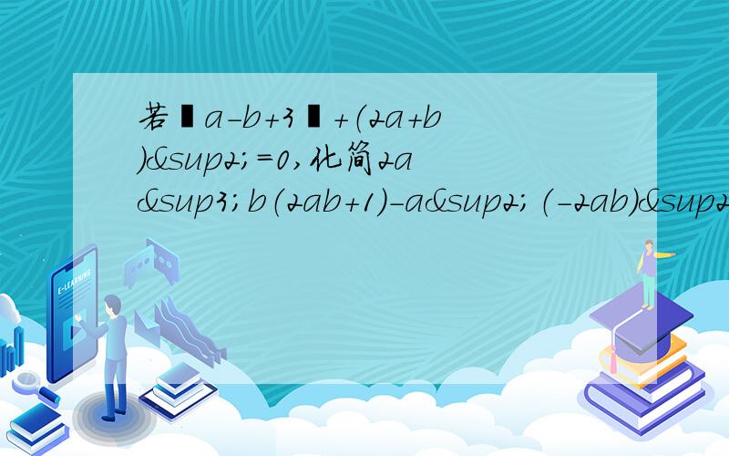 若丨a-b+3丨+（2a+b)²=0,化简2a³b（2ab+1)-a²（-2ab)²,并求它的值.