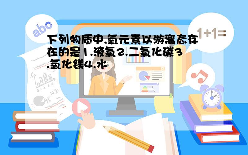 下列物质中,氧元素以游离态存在的是1.液氧2.二氧化碳3.氧化镁4.水