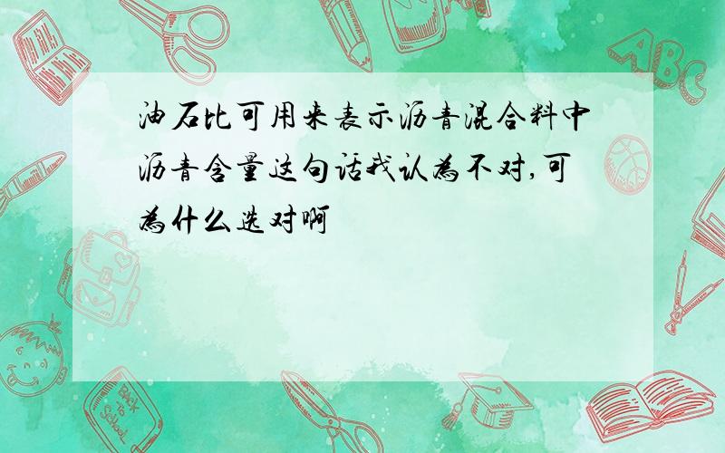 油石比可用来表示沥青混合料中沥青含量这句话我认为不对,可为什么选对啊