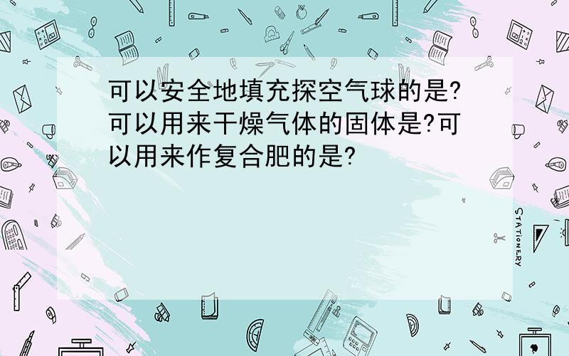 可以安全地填充探空气球的是?可以用来干燥气体的固体是?可以用来作复合肥的是?