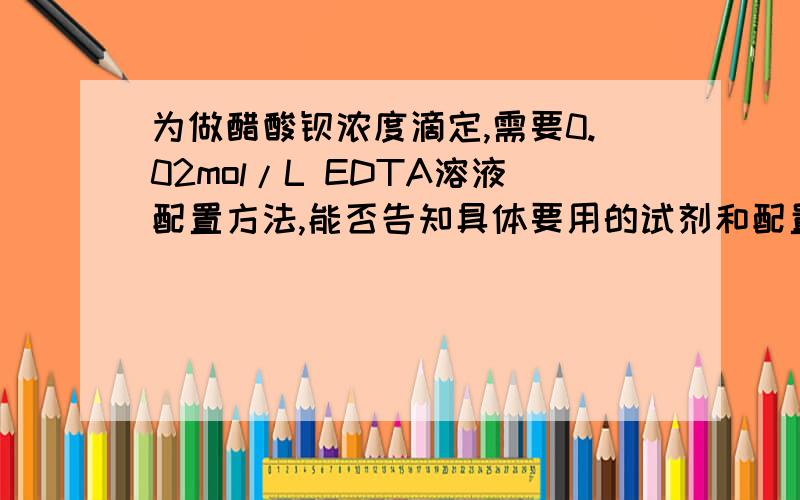 为做醋酸钡浓度滴定,需要0.02mol/L EDTA溶液配置方法,能否告知具体要用的试剂和配置方法,